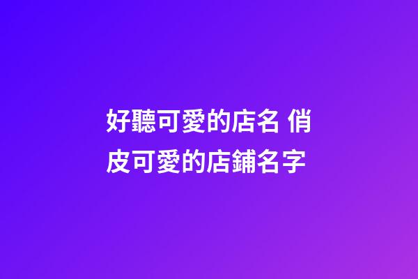 好聽可愛的店名 俏皮可愛的店鋪名字